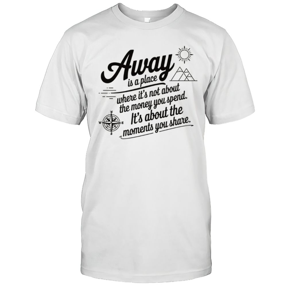 Away Is A Place Where It's About Moments You Share T-Shirt