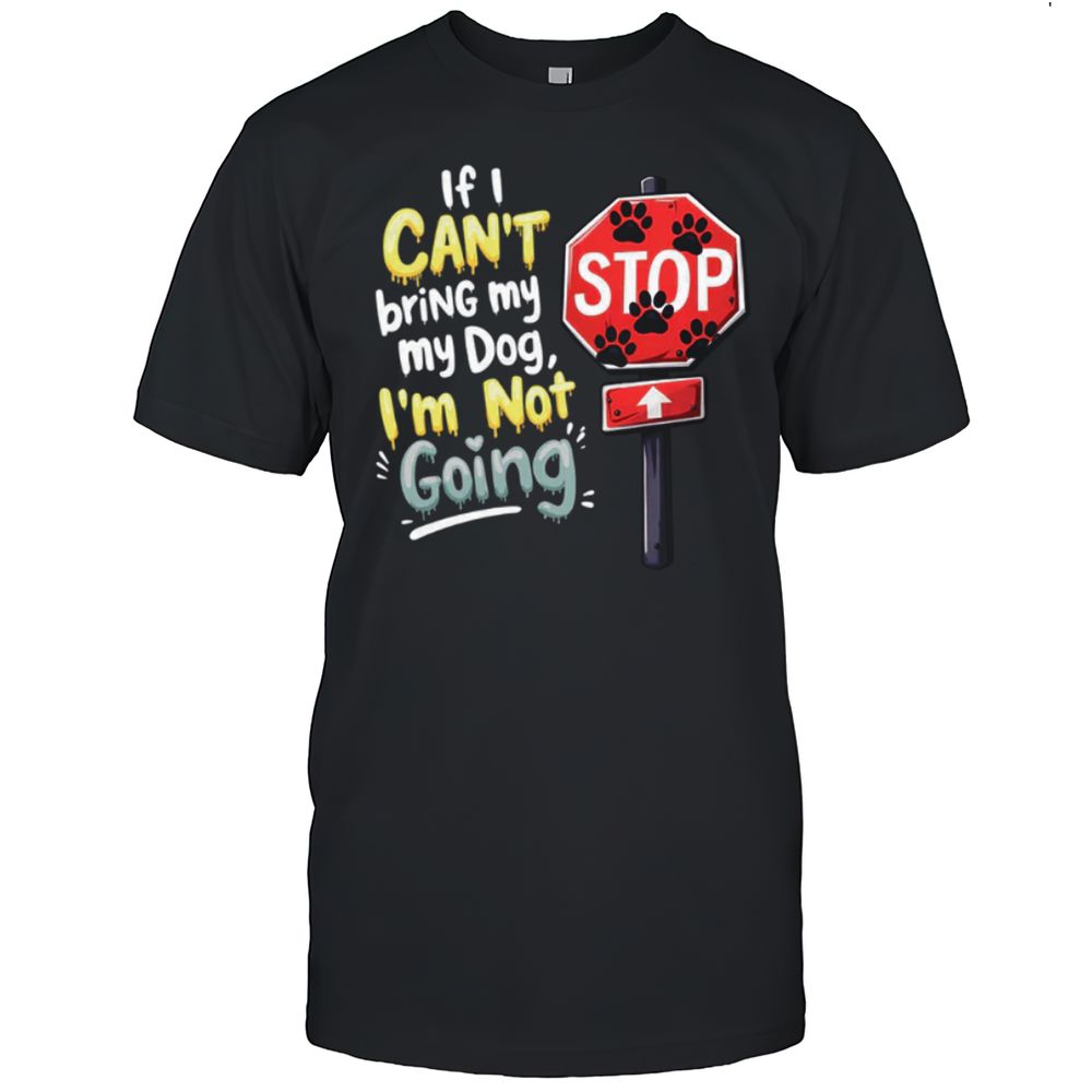 STOP If I Cant't Bring My Dog I'M NOT Going T-Shirt